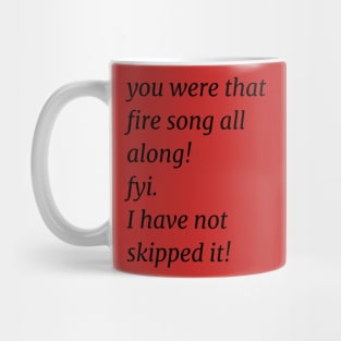 You were that fire song all along! fyi. I have not skipped it! Mug